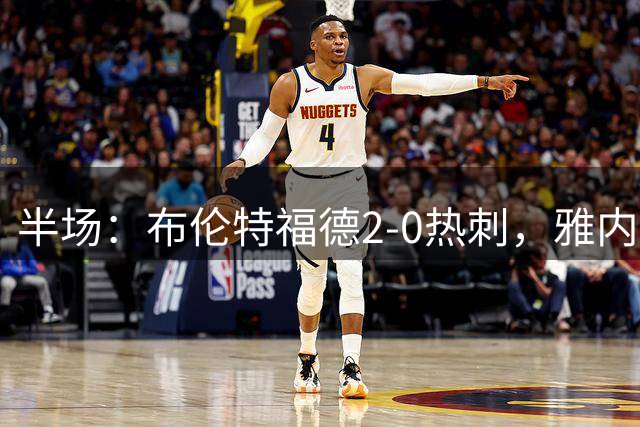 半场：布伦特福德2-0热刺，雅内尔特破门，刘易斯-波特建功
