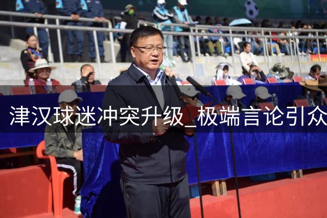 津汉球迷冲突升级 极端言论引众怒需严查